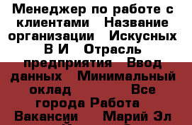 Менеджер по работе с клиентами › Название организации ­ Искусных В.И › Отрасль предприятия ­ Ввод данных › Минимальный оклад ­ 25 000 - Все города Работа » Вакансии   . Марий Эл респ.,Йошкар-Ола г.